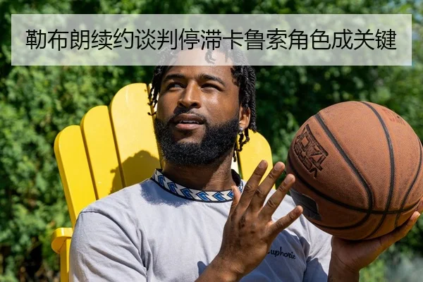 勒布朗续约谈判停滞卡鲁索角色成关键