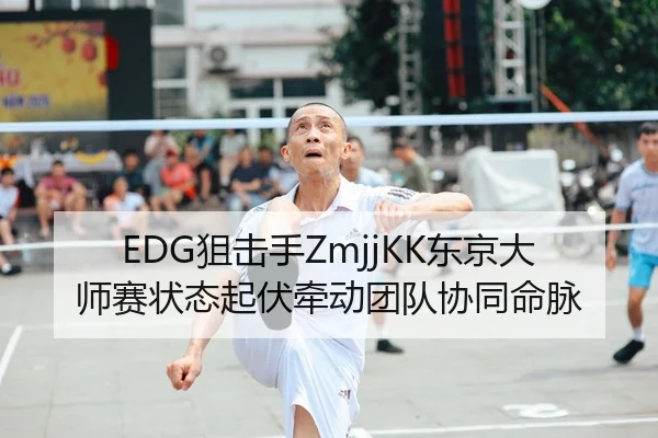 EDG狙击手ZmjjKK东京大师赛状态起伏牵动团队协同命脉
