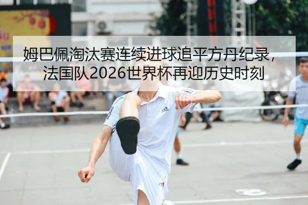 姆巴佩淘汰赛连续进球追平方丹纪录，法国队2026世界杯再迎历史时刻