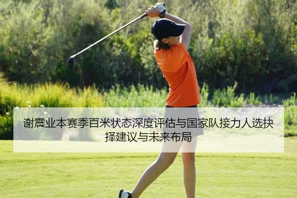 谢震业本赛季百米状态深度评估与国家队接力人选抉择建议与未来布局