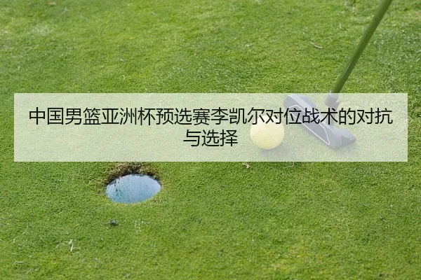 中国男篮亚洲杯预选赛李凯尔对位战术的对抗与选择